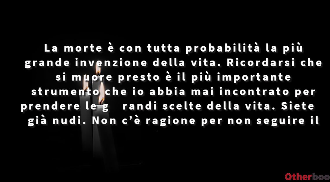 La morte è con tutta probabilità la più grande invenzione della vita.
Ricordarsi che si muore presto è il più importante strumento che io abbia mai incontrato per prendere le grandi scelte della vita. Siete già nudi. Non c’è ragione per non seguire il vostro cuore - Steve Jobs